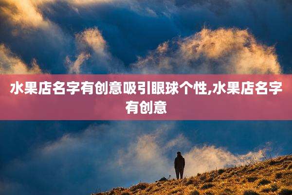 水果店名字有创意吸引眼球个性,水果店名字有创意