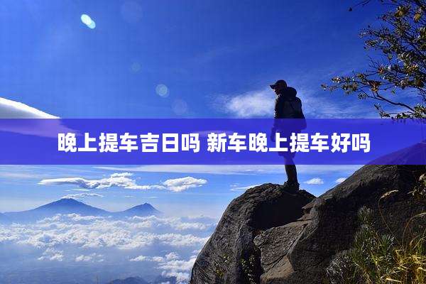 晚上提车吉日吗 新车晚上提车好吗