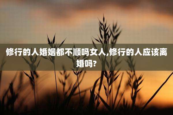 修行的人婚姻都不顺吗女人,修行的人应该离婚吗?