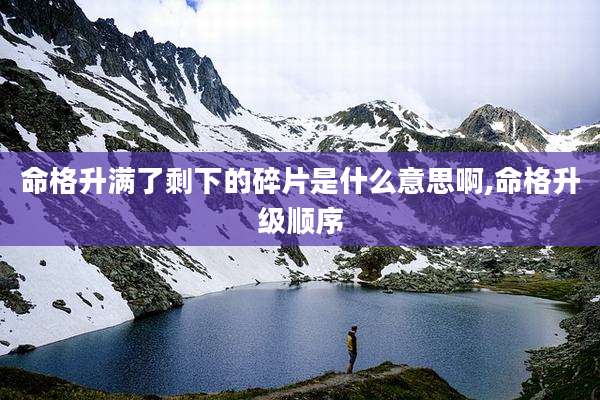 命格升满了剩下的碎片是什么意思啊,命格升级顺序