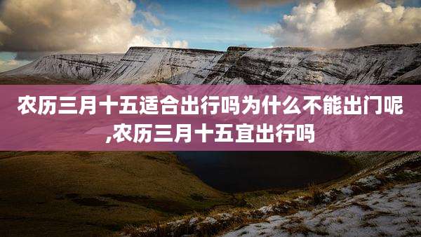 农历三月十五适合出行吗为什么不能出门呢,农历三月十五宜出行吗