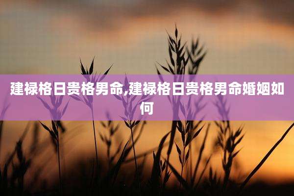 建禄格日贵格男命,建禄格日贵格男命婚姻如何