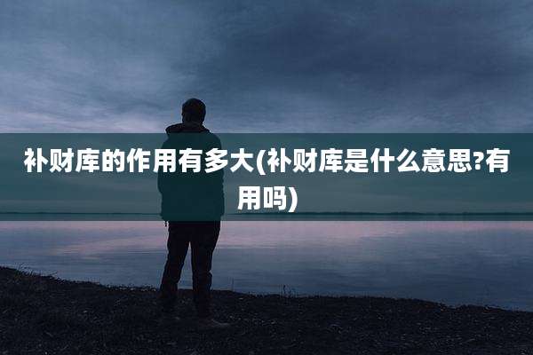 补财库的作用有多大(补财库是什么意思?有用吗)
