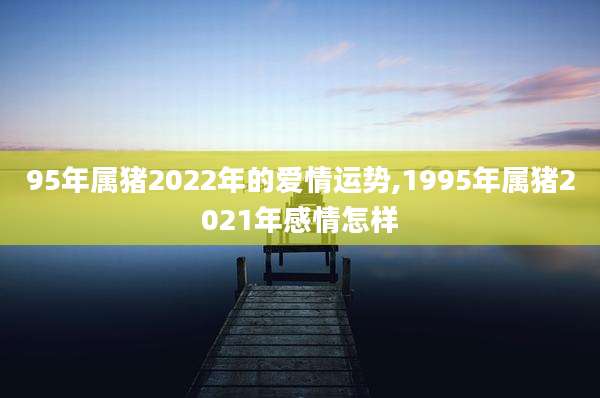 95年属猪2022年的爱情运势,1995年属猪2021年感情怎样