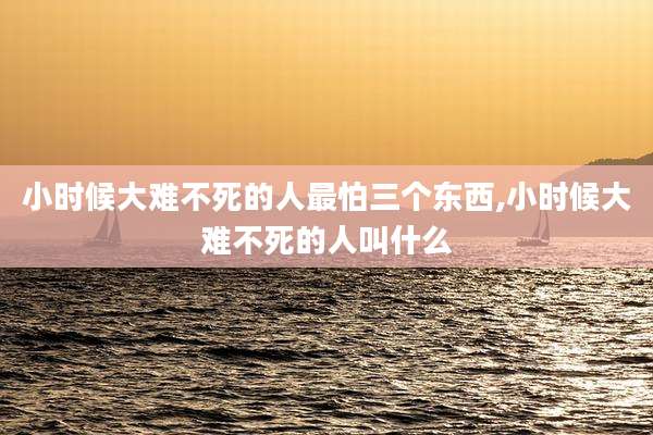 小时候大难不死的人最怕三个东西,小时候大难不死的人叫什么