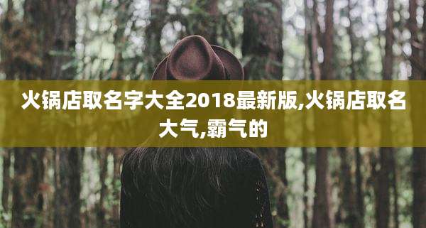 火锅店取名字大全2018最新版,火锅店取名大气,霸气的