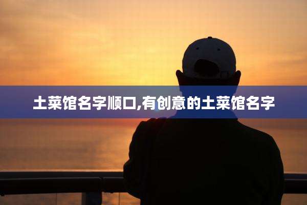 土菜馆名字顺口,有创意的土菜馆名字