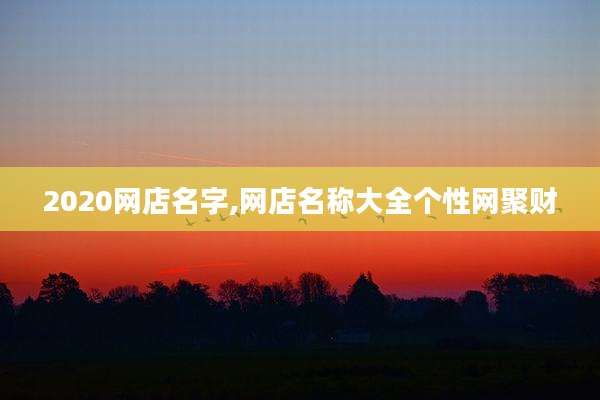 2020网店名字,网店名称大全个性网聚财