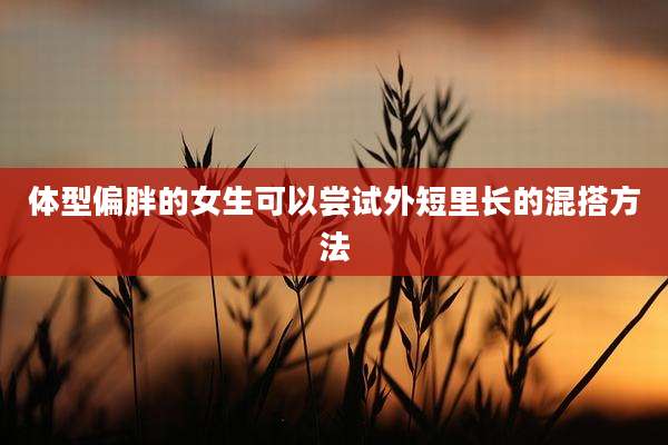 体型偏胖的女生可以尝试外短里长的混搭方法
