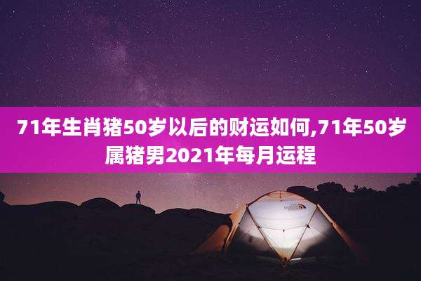 71年生肖猪50岁以后的财运如何,71年50岁属猪男2021年每月运程