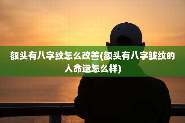 额头有八字纹怎么改善(额头有八字皱纹的人命运怎么样)