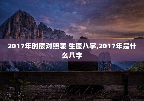 2017年时辰对照表 生辰八字,2017年是什么八字