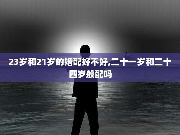 23岁和21岁的婚配好不好,二十一岁和二十四岁般配吗