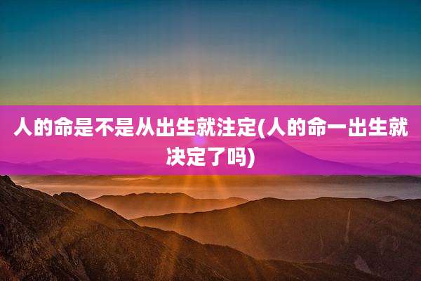 人的命是不是从出生就注定(人的命一出生就决定了吗)
