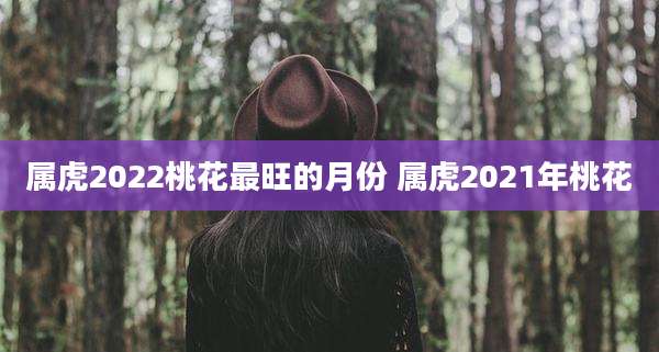 属虎2022桃花最旺的月份 属虎2021年桃花