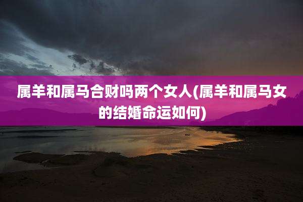 属羊和属马合财吗两个女人(属羊和属马女的结婚命运如何)