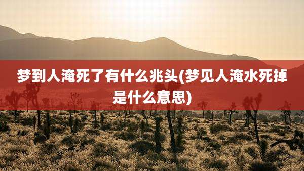 梦到人淹死了有什么兆头(梦见人淹水死掉是什么意思)