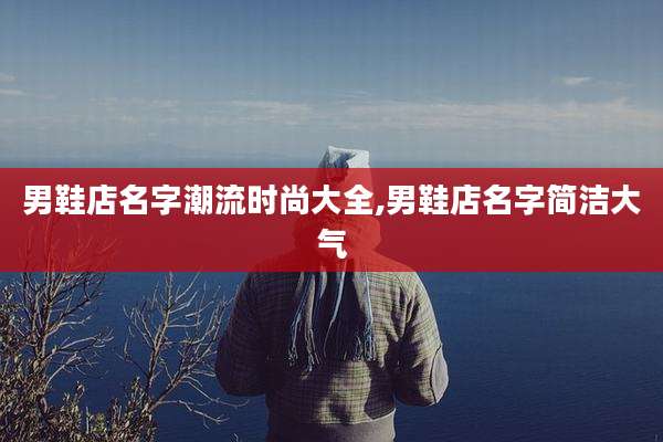 男鞋店名字潮流时尚大全,男鞋店名字简洁大气