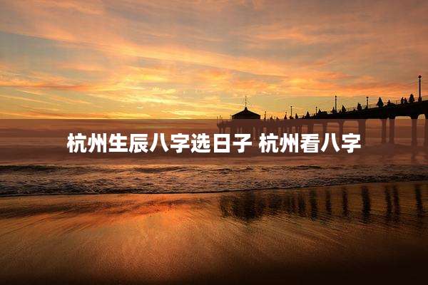杭州生辰八字选日子 杭州看八字