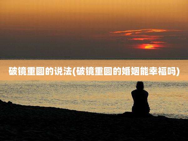 破镜重圆的说法(破镜重圆的婚姻能幸福吗)