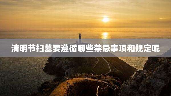 清明节扫墓要遵循哪些禁忌事项和规定呢