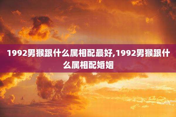1992男猴跟什么属相配最好,1992男猴跟什么属相配婚姻