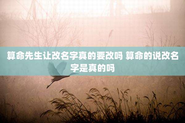 算命先生让改名字真的要改吗 算命的说改名字是真的吗