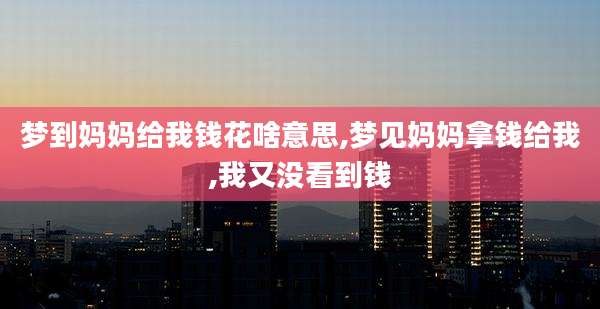 梦到妈妈给我钱花啥意思,梦见妈妈拿钱给我,我又没看到钱