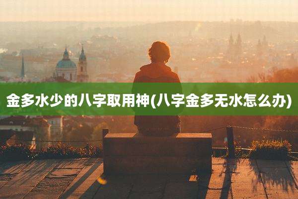 金多水少的八字取用神(八字金多无水怎么办)