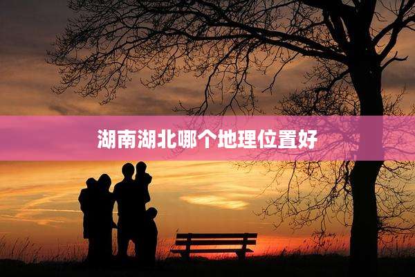 湖南湖北哪个地理位置好