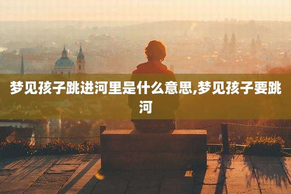 梦见孩子跳进河里是什么意思,梦见孩子要跳河