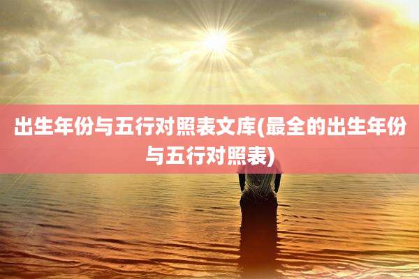 出生年份与五行对照表文库(最全的出生年份与五行对照表)