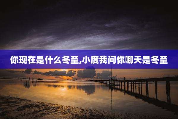 你现在是什么冬至,小度我问你哪天是冬至