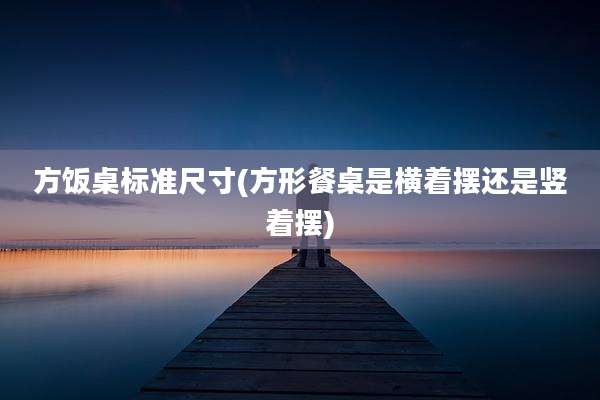 方饭桌标准尺寸(方形餐桌是横着摆还是竖着摆)
