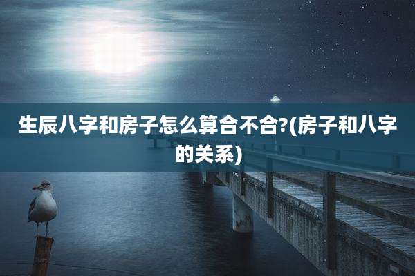 生辰八字和房子怎么算合不合?(房子和八字的关系)