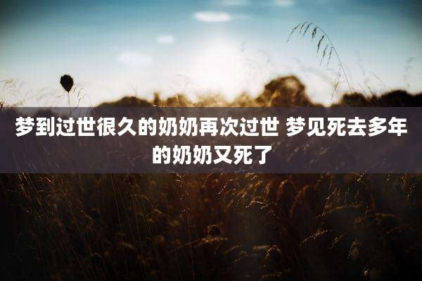梦到过世很久的奶奶再次过世 梦见死去多年的奶奶又死了