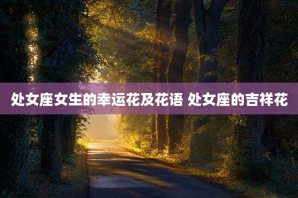 处女座女生的幸运花及花语 处女座的吉祥花