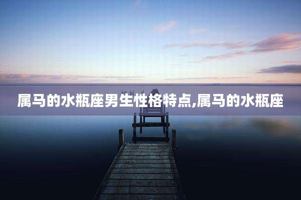 属马的水瓶座男生性格特点,属马的水瓶座