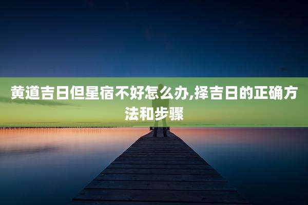 黄道吉日但星宿不好怎么办,择吉日的正确方法和步骤
