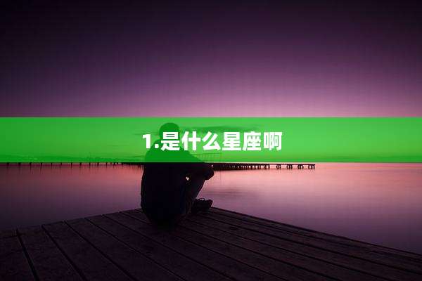 1.是什么星座啊