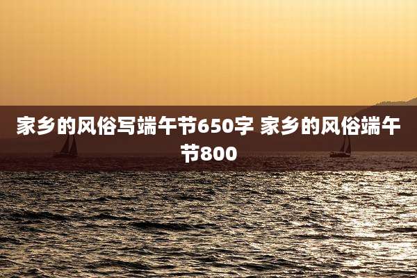 家乡的风俗写端午节650字 家乡的风俗端午节800