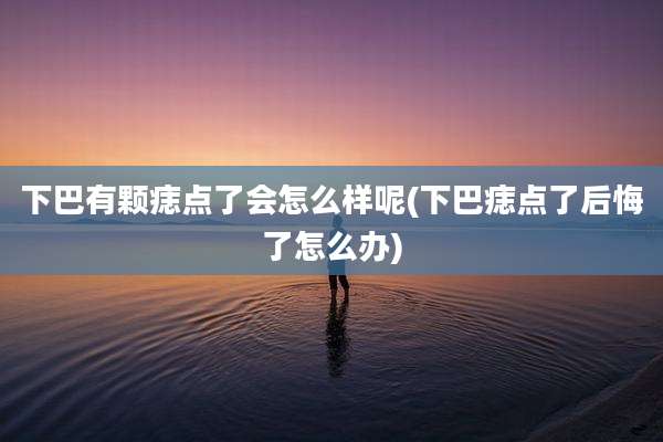 下巴有颗痣点了会怎么样呢(下巴痣点了后悔了怎么办)