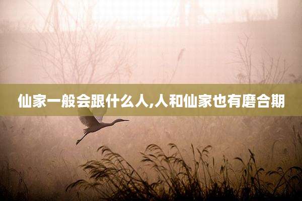 仙家一般会跟什么人,人和仙家也有磨合期