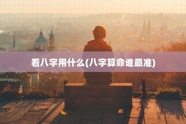 看八字用什么(八字算命谁最准)