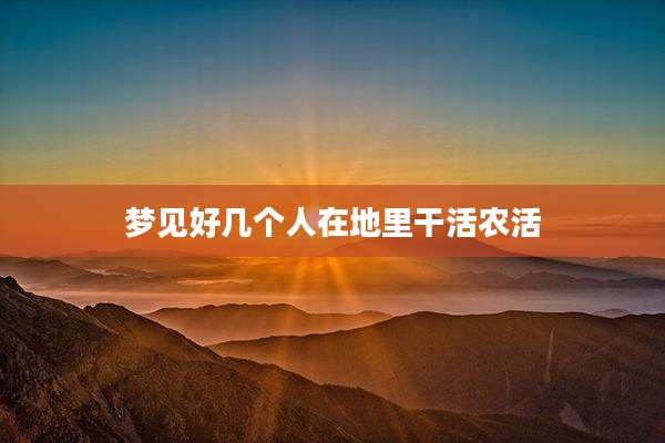 梦见好几个人在地里干活农活