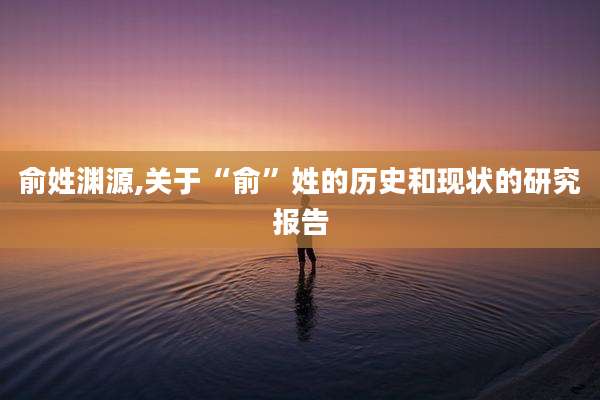 俞姓渊源,关于“俞”姓的历史和现状的研究报告