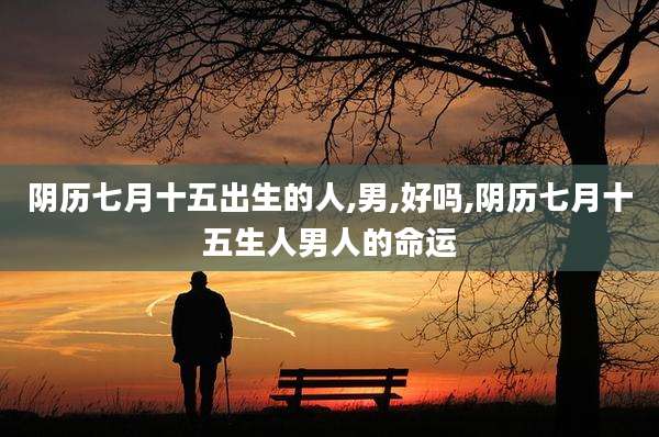 阴历七月十五出生的人,男,好吗,阴历七月十五生人男人的命运