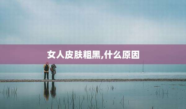 女人皮肤粗黑,什么原因