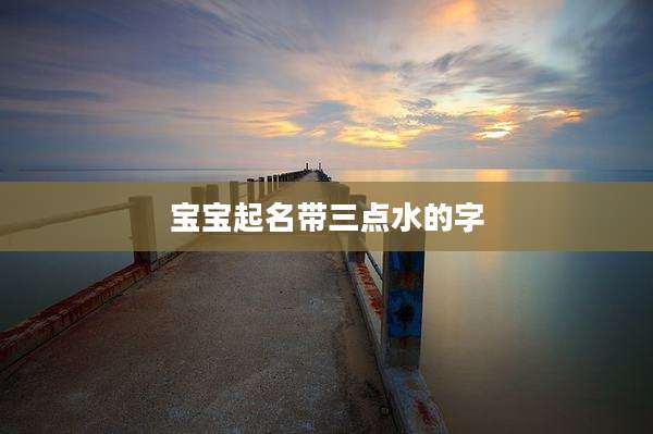 宝宝起名带三点水的字