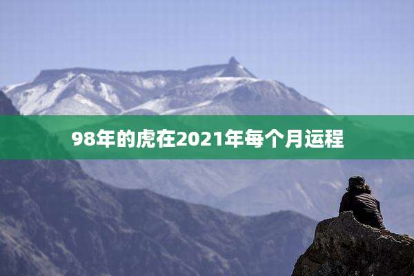 98年的虎在2021年每个月运程